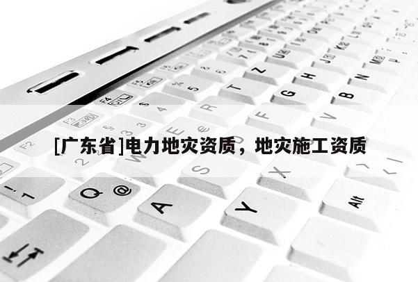 [广东省]电力地灾资质，地灾施工资质