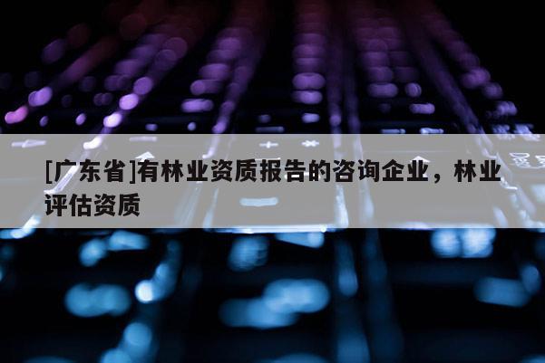 [广东省]有林业资质报告的咨询企业，林业评估资质
