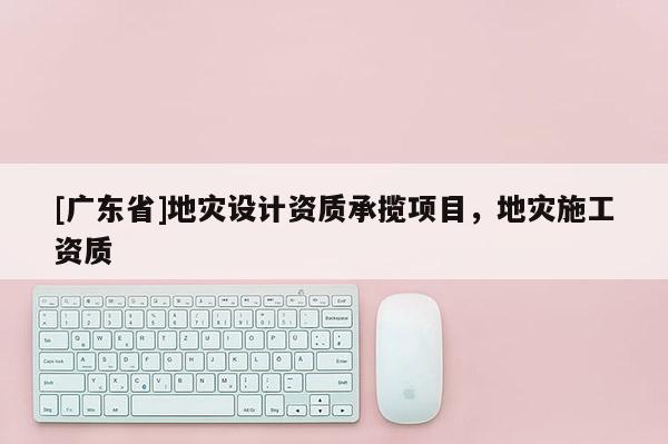 [广东省]地灾设计资质承揽项目，地灾施工资质