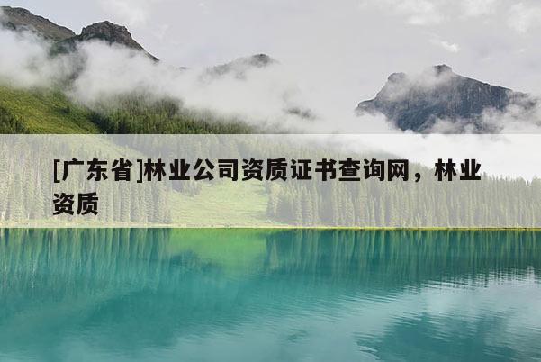 [广东省]林业公司资质证书查询网，林业 资质