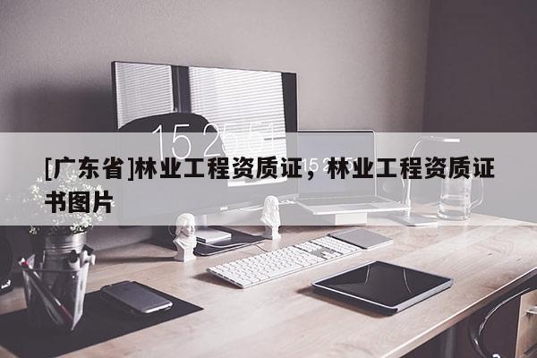 [广东省]林业工程资质证，林业工程资质证书图片