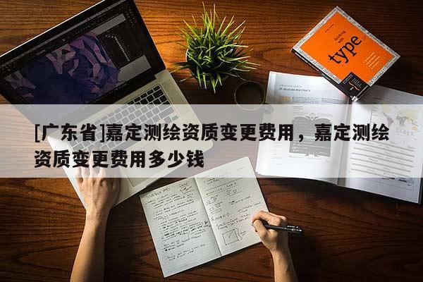 [广东省]嘉定测绘资质变更费用，嘉定测绘资质变更费用多少钱