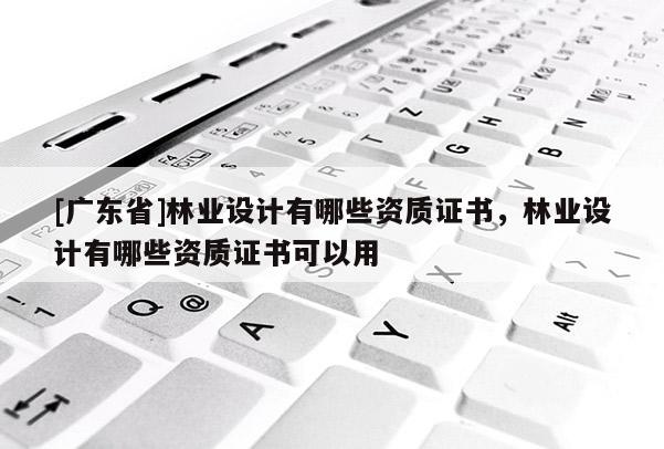 [广东省]林业设计有哪些资质证书，林业设计有哪些资质证书可以用