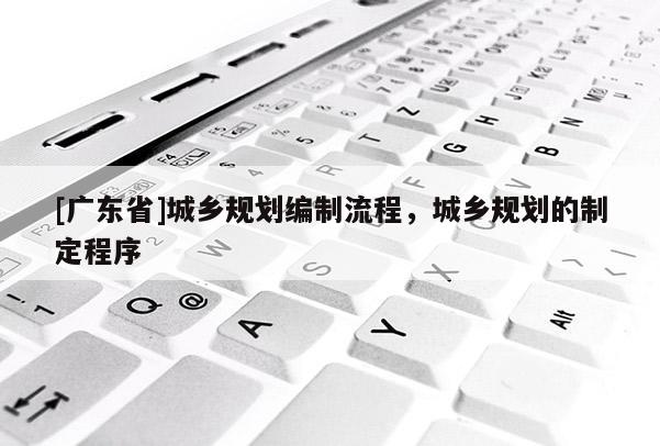 [广东省]城乡规划编制流程，城乡规划的制定程序