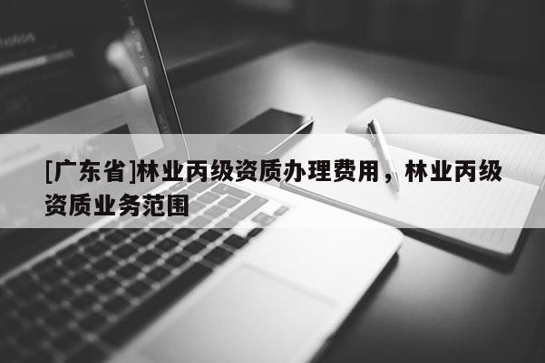 [广东省]林业丙级资质办理费用，林业丙级资质业务范围