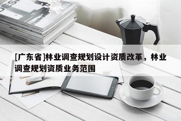 [广东省]林业调查规划设计资质改革，林业调查规划资质业务范围