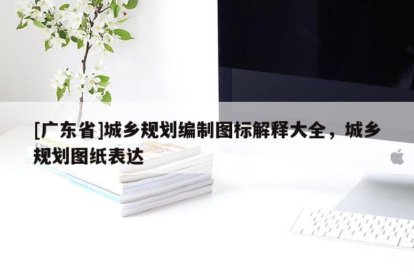 [广东省]城乡规划编制图标解释大全，城乡规划图纸表达
