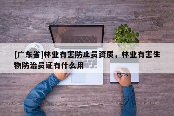 [广东省]林业有害防止员资质，林业有害生物防治员证有什么用
