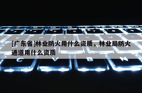 [广东省]林业防火用什么资质，林业局防火通道用什么资质