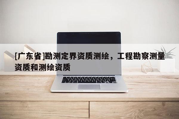 [广东省]勘测定界资质测绘，工程勘察测量资质和测绘资质