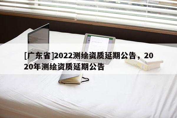 [广东省]2022测绘资质延期公告，2020年测绘资质延期公告