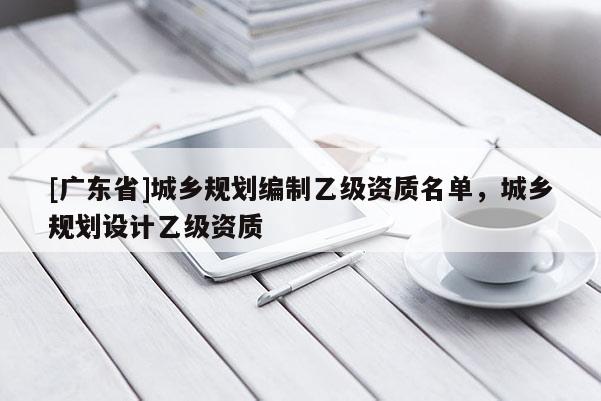 [广东省]城乡规划编制乙级资质名单，城乡规划设计乙级资质
