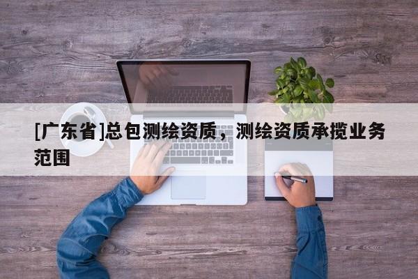 [广东省]总包测绘资质，测绘资质承揽业务范围