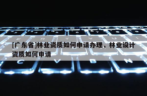 [广东省]林业资质如何申请办理，林业设计资质如何申请