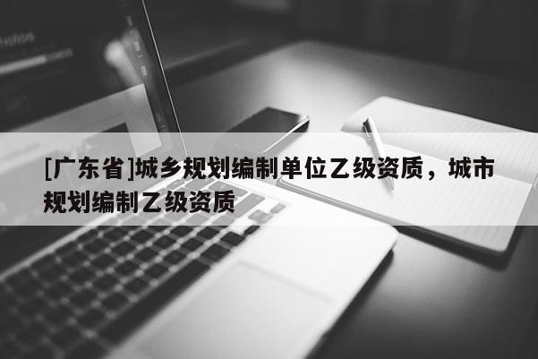 [广东省]城乡规划编制单位乙级资质，城市规划编制乙级资质