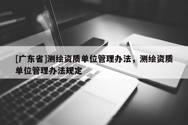 [广东省]测绘资质单位管理办法，测绘资质单位管理办法规定
