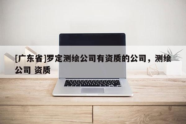 [广东省]罗定测绘公司有资质的公司，测绘公司 资质