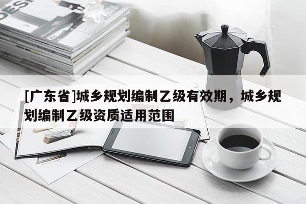 [广东省]城乡规划编制乙级有效期，城乡规划编制乙级资质适用范围