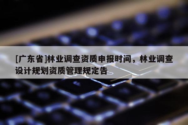 [广东省]林业调查资质申报时间，林业调查设计规划资质管理规定告