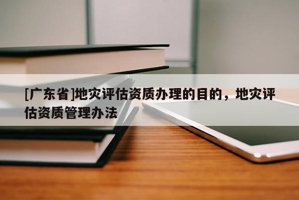 [广东省]地灾评估资质办理的目的，地灾评估资质管理办法