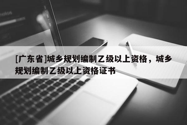 [广东省]城乡规划编制乙级以上资格，城乡规划编制乙级以上资格证书