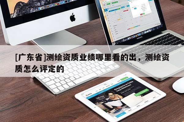 [广东省]测绘资质业绩哪里看的出，测绘资质怎么评定的
