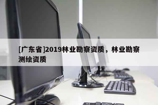 [广东省]2019林业勘察资质，林业勘察测绘资质