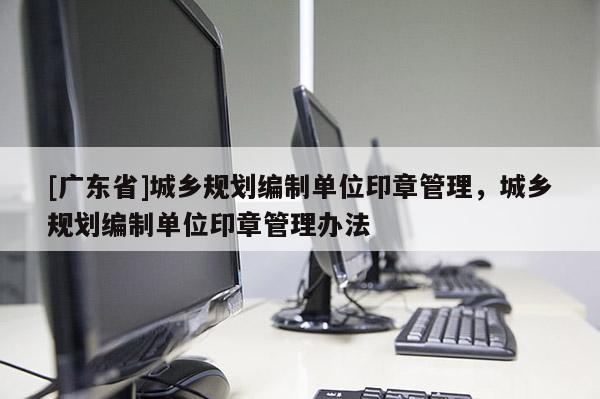 [广东省]城乡规划编制单位印章管理，城乡规划编制单位印章管理办法