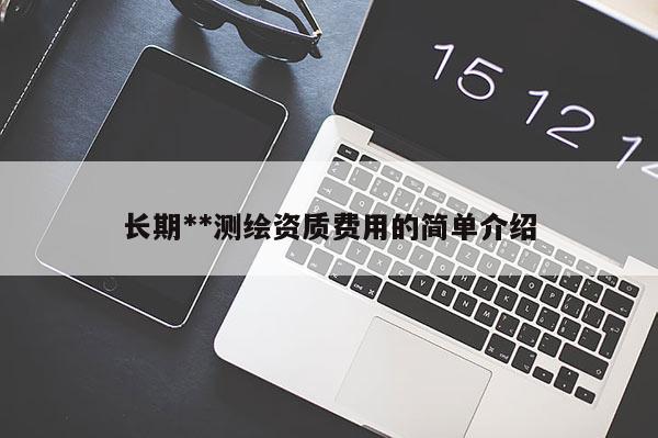 长期**测绘资质费用的简单介绍