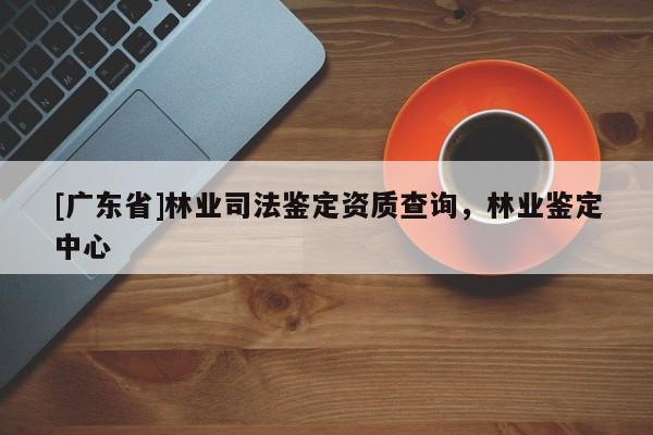 [广东省]林业司法鉴定资质查询，林业鉴定中心