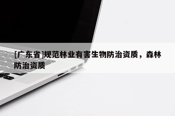 [广东省]规范林业有害生物防治资质，森林防治资质