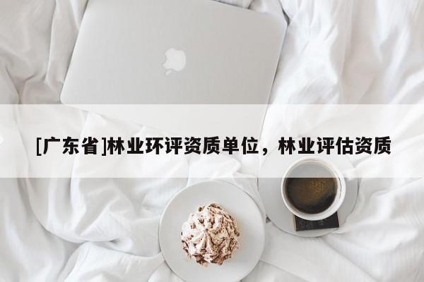 [广东省]林业环评资质单位，林业评估资质