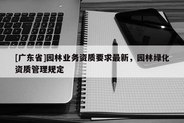 [广东省]园林业务资质要求最新，园林绿化资质管理规定