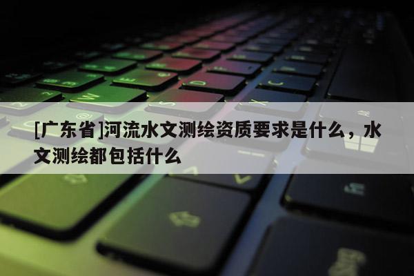 [广东省]河流水文测绘资质要求是什么，水文测绘都包括什么