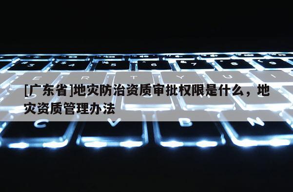 [广东省]地灾防治资质审批权限是什么，地灾资质管理办法
