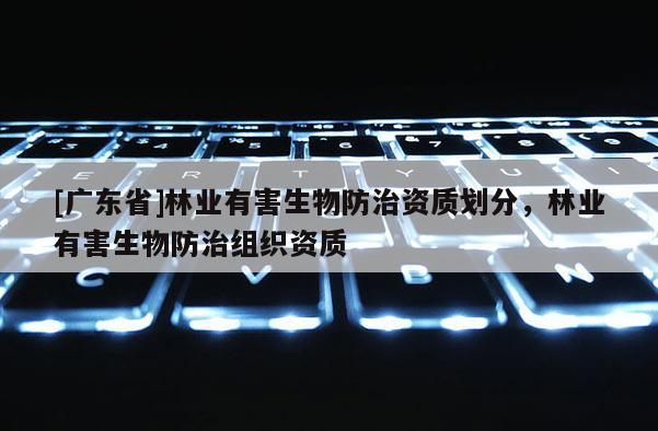 [广东省]林业有害生物防治资质划分，林业有害生物防治组织资质