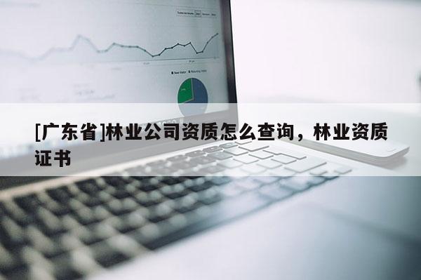 [广东省]林业公司资质怎么查询，林业资质证书
