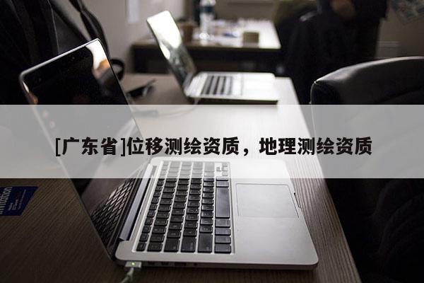 [广东省]位移测绘资质，地理测绘资质