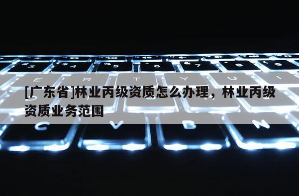 [广东省]林业丙级资质怎么办理，林业丙级资质业务范围