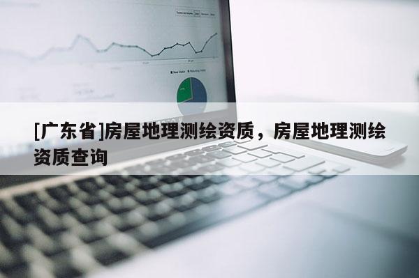 [广东省]房屋地理测绘资质，房屋地理测绘资质查询