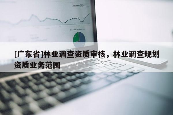 [广东省]林业调查资质审核，林业调查规划资质业务范围