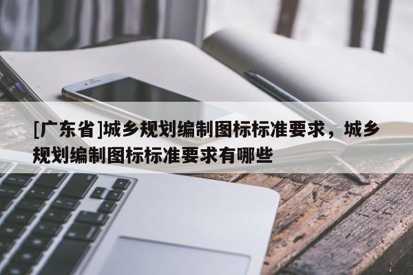 [广东省]城乡规划编制图标标准要求，城乡规划编制图标标准要求有哪些