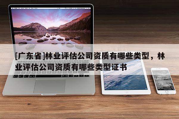[广东省]林业评估公司资质有哪些类型，林业评估公司资质有哪些类型证书