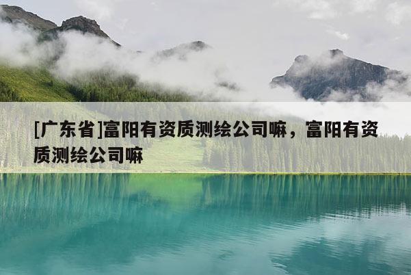 [广东省]富阳有资质测绘公司嘛，富阳有资质测绘公司嘛