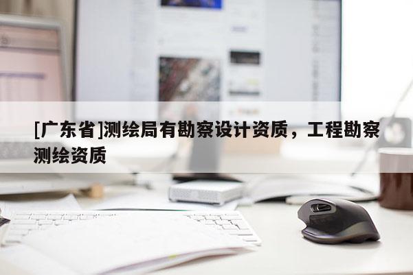 [广东省]测绘局有勘察设计资质，工程勘察测绘资质