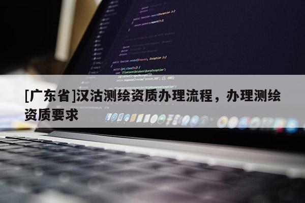 [广东省]汉沽测绘资质办理流程，办理测绘资质要求