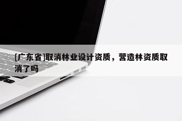 [广东省]取消林业设计资质，营造林资质取消了吗