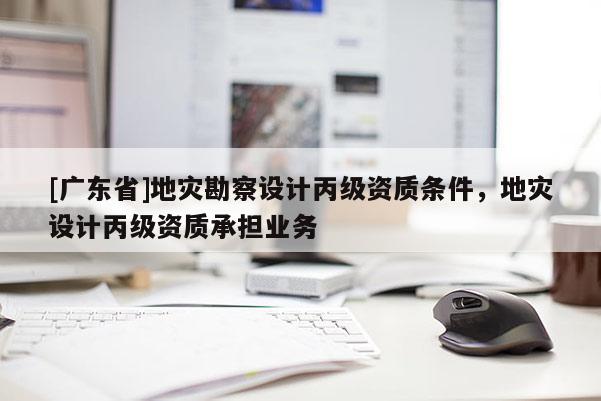 [广东省]地灾勘察设计丙级资质条件，地灾设计丙级资质承担业务