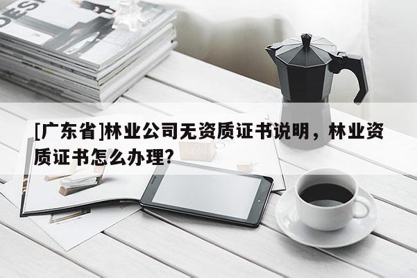 [广东省]林业公司无资质证书说明，林业资质证书怎么办理?
