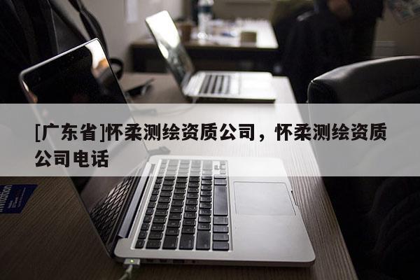 [广东省]怀柔测绘资质公司，怀柔测绘资质公司电话